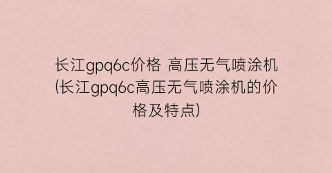 长江gpq6c价格 高压无气喷涂机(长江gpq6c高压无气喷涂机的价格及特点)